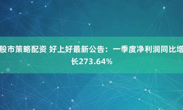 股市策略配资 好上好最新公告：一季度净利润同比增长273.64%