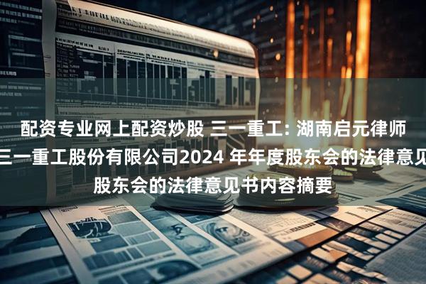 配资专业网上配资炒股 三一重工: 湖南启元律师事务所关于三一重工股份有限公司2024 年年度股东会的法律意见书内容摘要