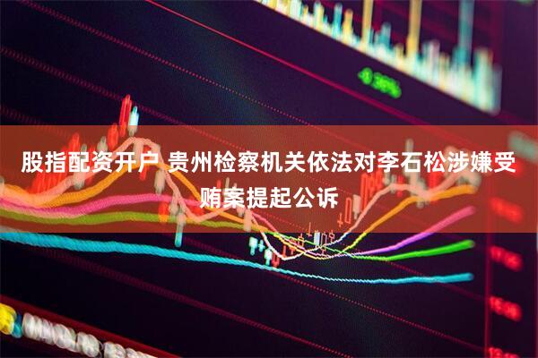股指配资开户 贵州检察机关依法对李石松涉嫌受贿案提起公诉