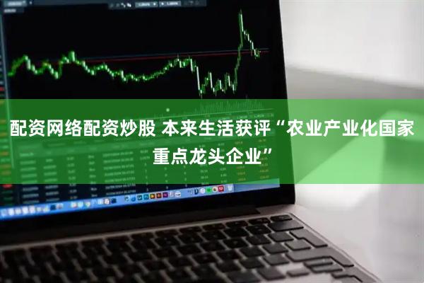 配资网络配资炒股 本来生活获评“农业产业化国家重点龙头企业”