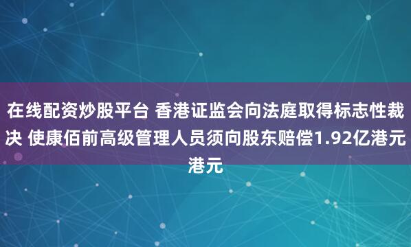 在线配资炒股平台 香港证监会向法庭取得标志性裁决 使康佰前高级管理人员须向股东赔偿1.92亿港元