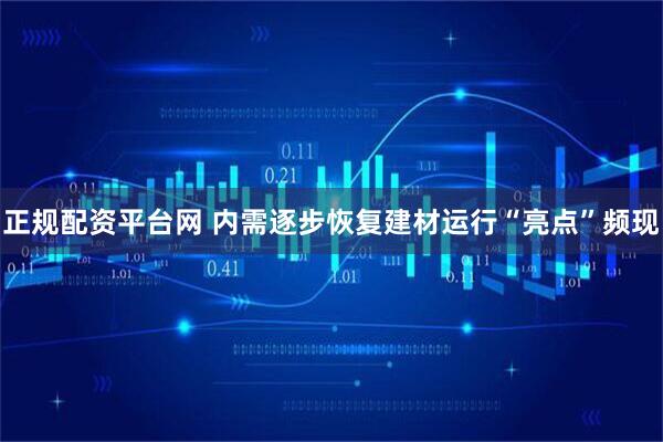 正规配资平台网 内需逐步恢复建材运行“亮点”频现