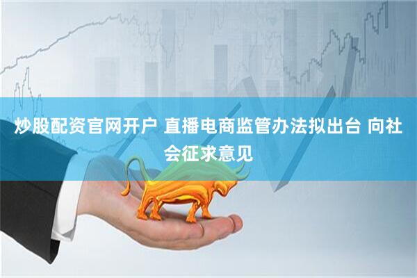 炒股配资官网开户 直播电商监管办法拟出台 向社会征求意见