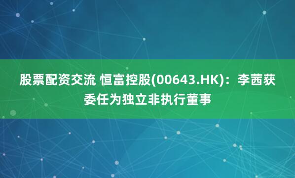 股票配资交流 恒富控股(00643.HK)：李茜获委任为独立非执行董事