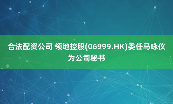 合法配资公司 领地控股(06999.HK)委任马咏仪为公司秘书