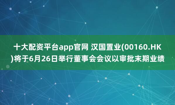 十大配资平台app官网 汉国置业(00160.HK)将于6月26日举行董事会会议以审批末期业绩