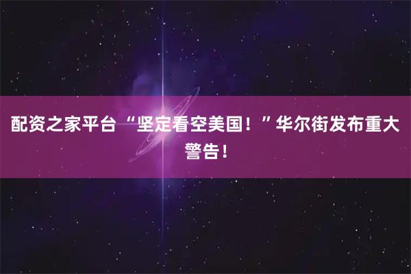 配资之家平台 “坚定看空美国！”华尔街发布重大警告！