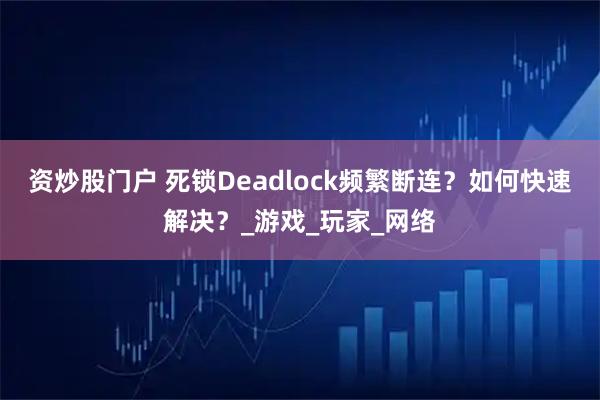 资炒股门户 死锁Deadlock频繁断连？如何快速解决？_游戏_玩家_网络