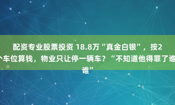 配资专业股票投资 18.8万“真金白银”，按2个车位算钱，物业只让停一辆车？“不知道他得罪了谁”