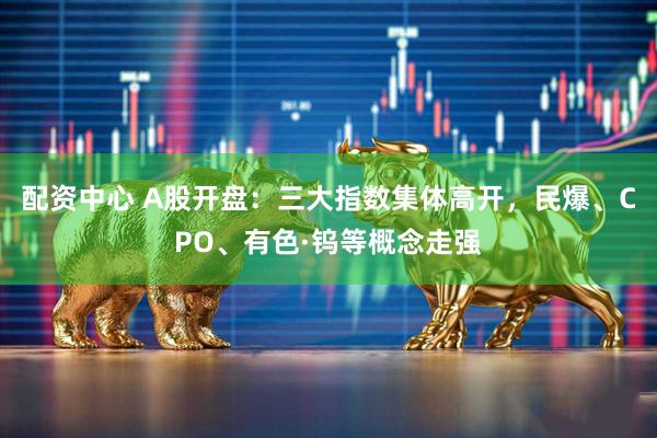 配资中心 A股开盘：三大指数集体高开，民爆、CPO、有色·钨等概念走强